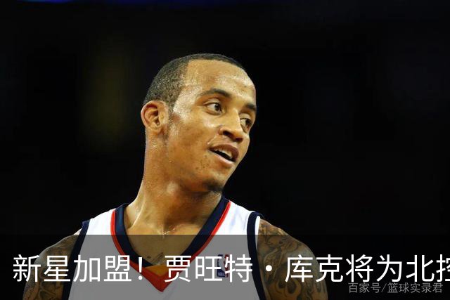 新星加盟！贾旺特·库克将为北控男篮献技！